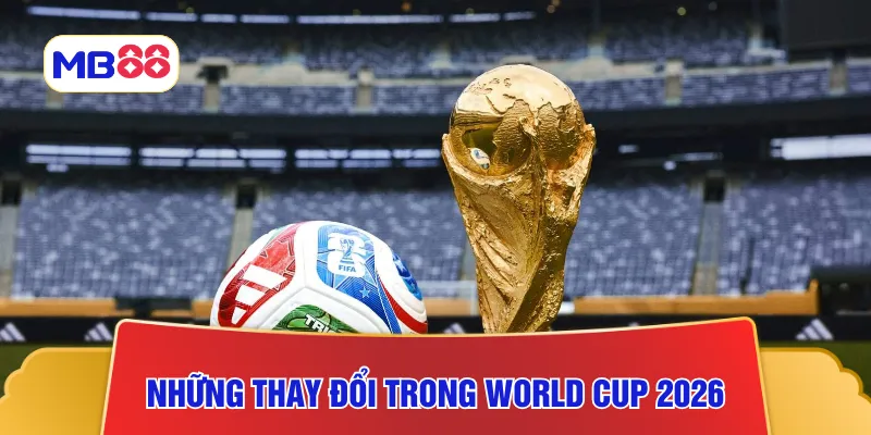 Cập nhật những thay đổi trong World Cup 2026