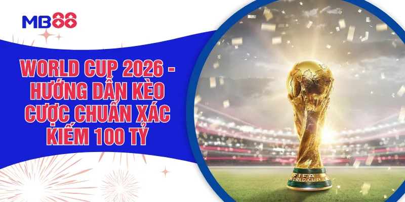 World Cup 2026 - Hướng Dẫn Kèo Cược Chuẩn Xác Kiếm 100 tỷ